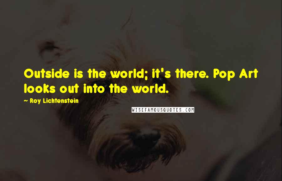 Roy Lichtenstein Quotes: Outside is the world; it's there. Pop Art looks out into the world.