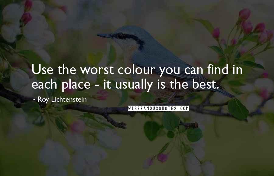 Roy Lichtenstein Quotes: Use the worst colour you can find in each place - it usually is the best.