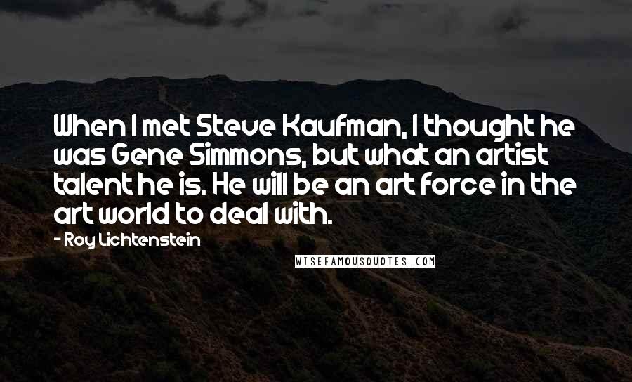 Roy Lichtenstein Quotes: When I met Steve Kaufman, I thought he was Gene Simmons, but what an artist talent he is. He will be an art force in the art world to deal with.