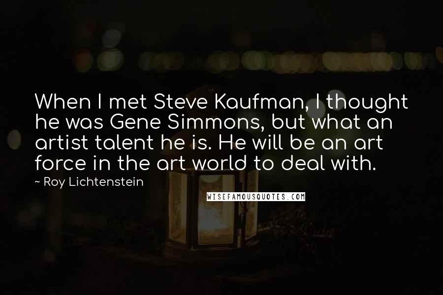 Roy Lichtenstein Quotes: When I met Steve Kaufman, I thought he was Gene Simmons, but what an artist talent he is. He will be an art force in the art world to deal with.