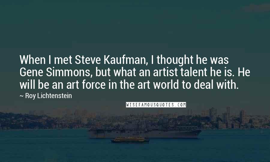 Roy Lichtenstein Quotes: When I met Steve Kaufman, I thought he was Gene Simmons, but what an artist talent he is. He will be an art force in the art world to deal with.