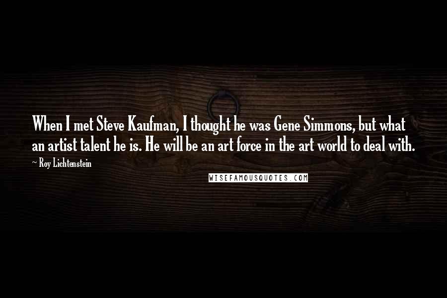 Roy Lichtenstein Quotes: When I met Steve Kaufman, I thought he was Gene Simmons, but what an artist talent he is. He will be an art force in the art world to deal with.