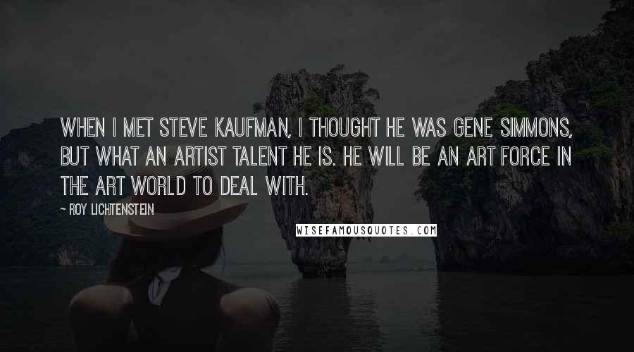 Roy Lichtenstein Quotes: When I met Steve Kaufman, I thought he was Gene Simmons, but what an artist talent he is. He will be an art force in the art world to deal with.