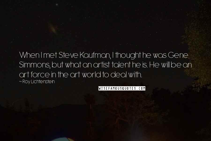 Roy Lichtenstein Quotes: When I met Steve Kaufman, I thought he was Gene Simmons, but what an artist talent he is. He will be an art force in the art world to deal with.