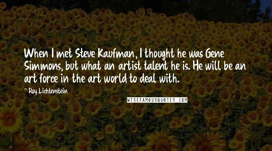 Roy Lichtenstein Quotes: When I met Steve Kaufman, I thought he was Gene Simmons, but what an artist talent he is. He will be an art force in the art world to deal with.