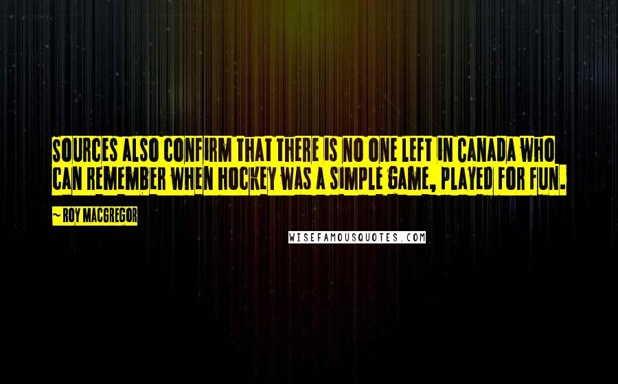 Roy MacGregor Quotes: Sources also confirm that there is no one left in Canada who can remember when hockey was a simple game, played for fun.