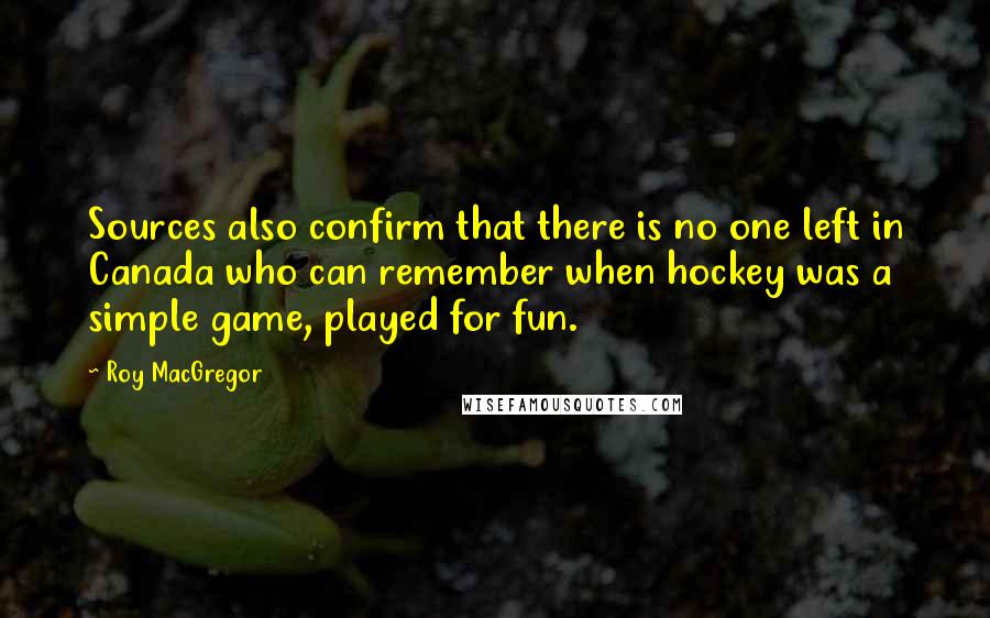 Roy MacGregor Quotes: Sources also confirm that there is no one left in Canada who can remember when hockey was a simple game, played for fun.
