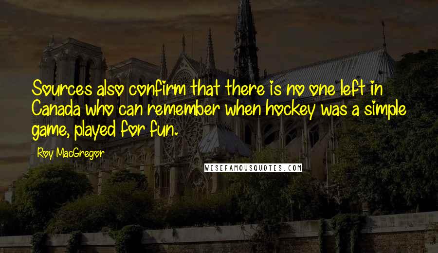 Roy MacGregor Quotes: Sources also confirm that there is no one left in Canada who can remember when hockey was a simple game, played for fun.
