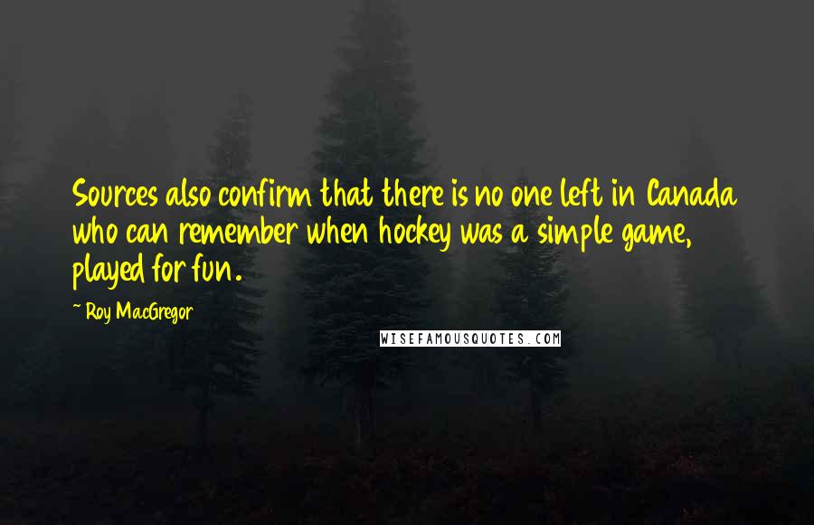 Roy MacGregor Quotes: Sources also confirm that there is no one left in Canada who can remember when hockey was a simple game, played for fun.