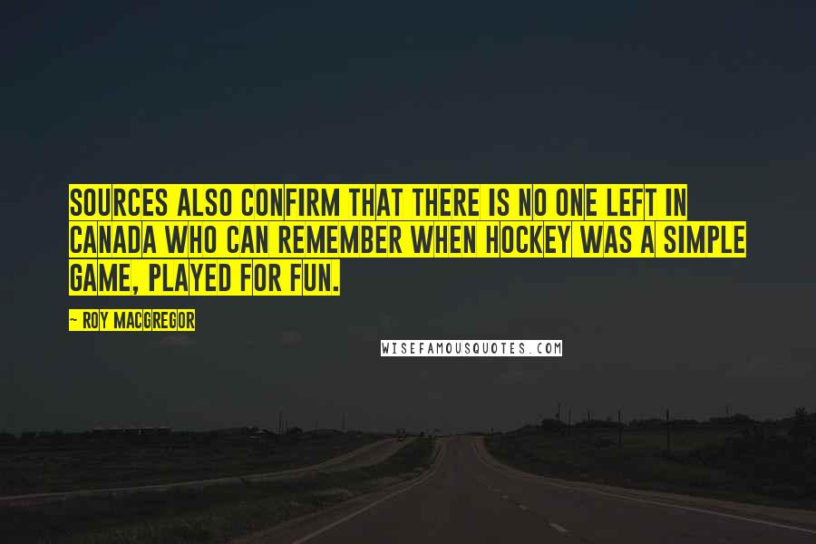 Roy MacGregor Quotes: Sources also confirm that there is no one left in Canada who can remember when hockey was a simple game, played for fun.