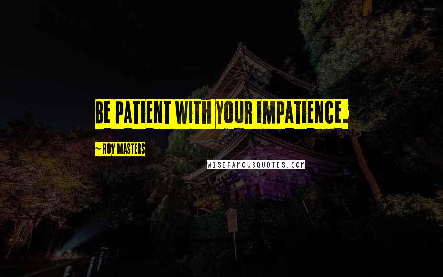 Roy Masters Quotes: Be patient with your impatience.