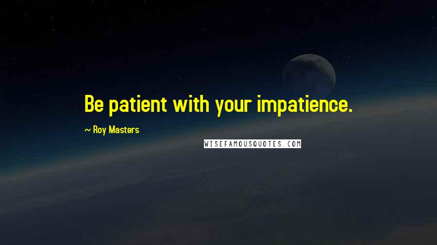Roy Masters Quotes: Be patient with your impatience.