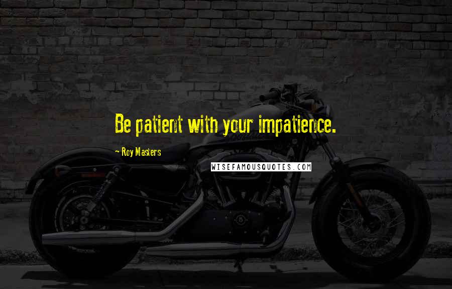 Roy Masters Quotes: Be patient with your impatience.