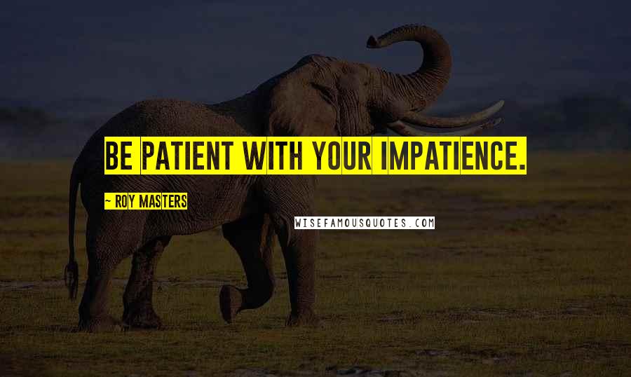Roy Masters Quotes: Be patient with your impatience.