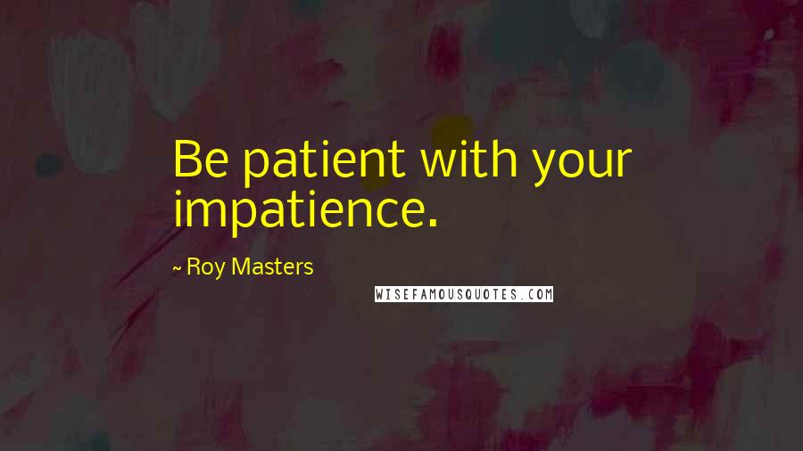 Roy Masters Quotes: Be patient with your impatience.