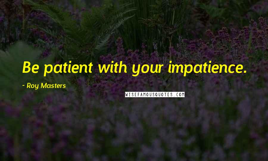 Roy Masters Quotes: Be patient with your impatience.