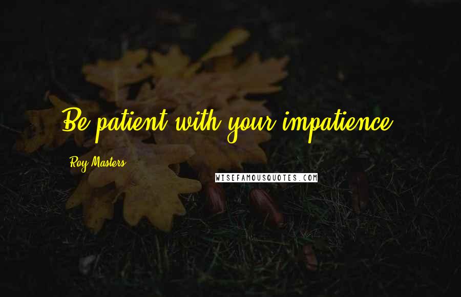 Roy Masters Quotes: Be patient with your impatience.