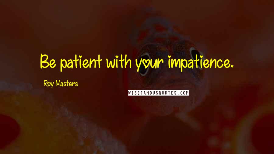 Roy Masters Quotes: Be patient with your impatience.