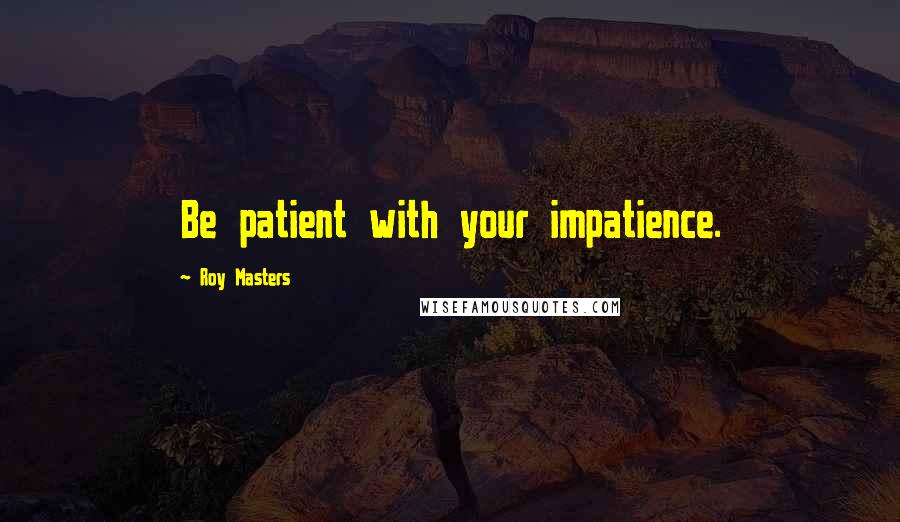 Roy Masters Quotes: Be patient with your impatience.