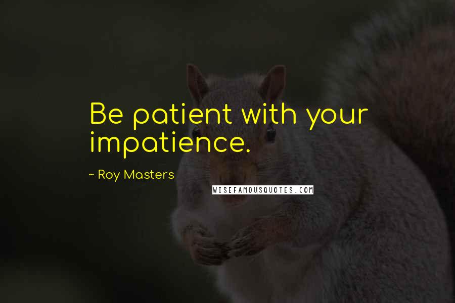 Roy Masters Quotes: Be patient with your impatience.