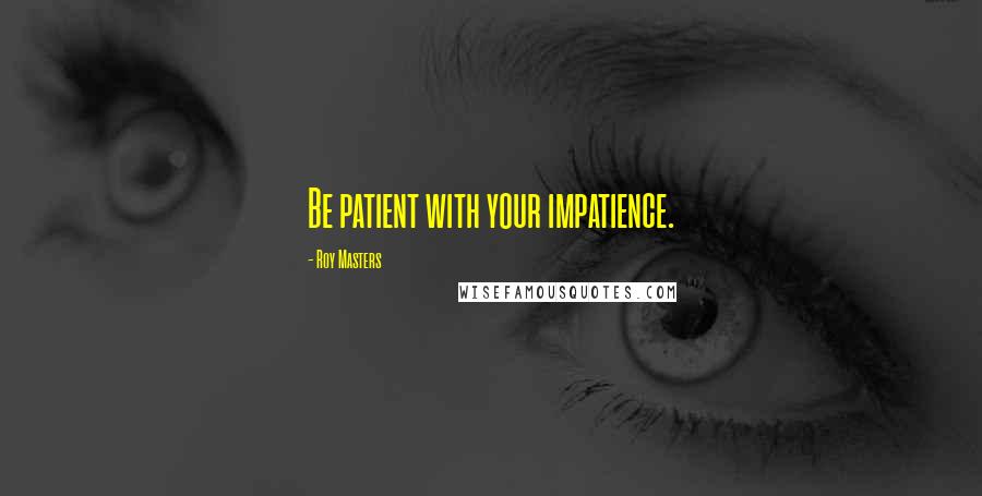 Roy Masters Quotes: Be patient with your impatience.