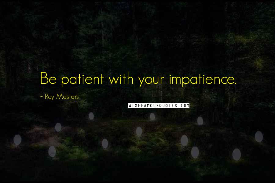 Roy Masters Quotes: Be patient with your impatience.