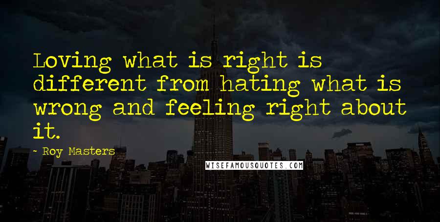 Roy Masters Quotes: Loving what is right is different from hating what is wrong and feeling right about it.