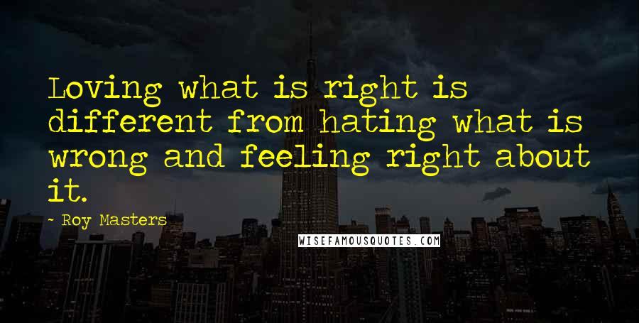 Roy Masters Quotes: Loving what is right is different from hating what is wrong and feeling right about it.