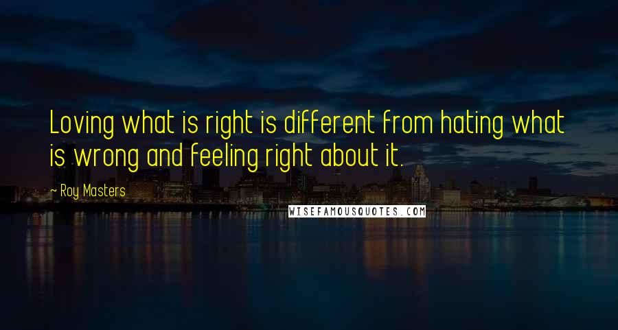 Roy Masters Quotes: Loving what is right is different from hating what is wrong and feeling right about it.