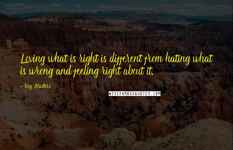 Roy Masters Quotes: Loving what is right is different from hating what is wrong and feeling right about it.