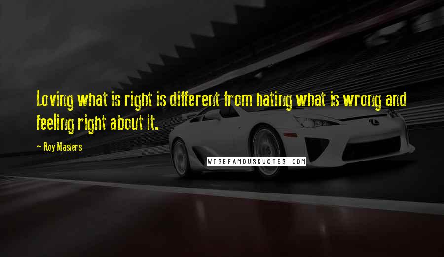 Roy Masters Quotes: Loving what is right is different from hating what is wrong and feeling right about it.