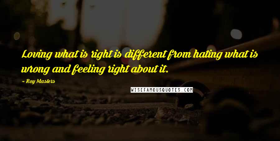 Roy Masters Quotes: Loving what is right is different from hating what is wrong and feeling right about it.