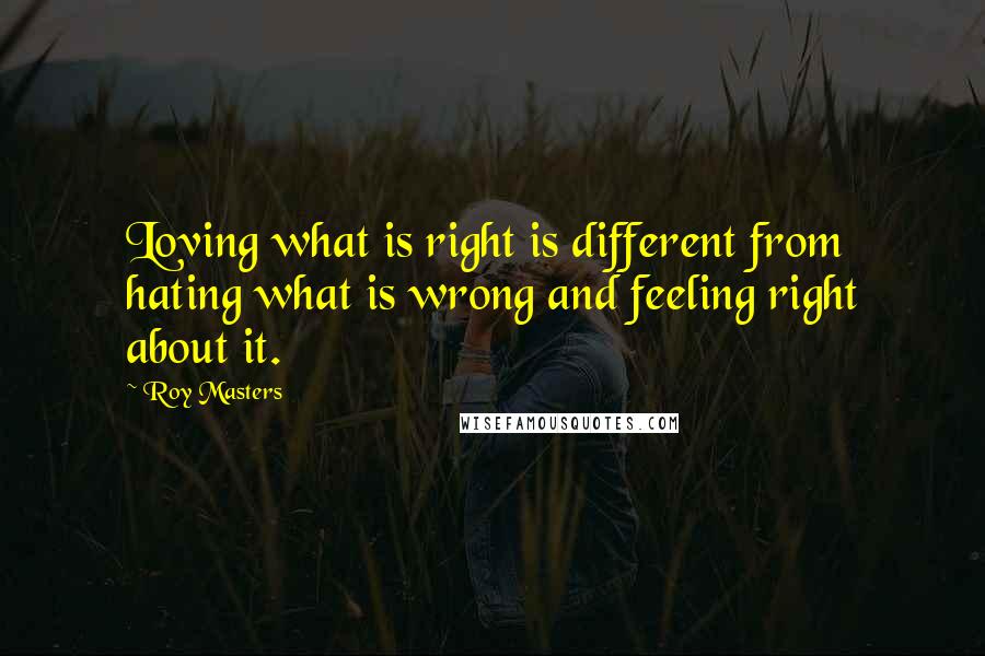 Roy Masters Quotes: Loving what is right is different from hating what is wrong and feeling right about it.