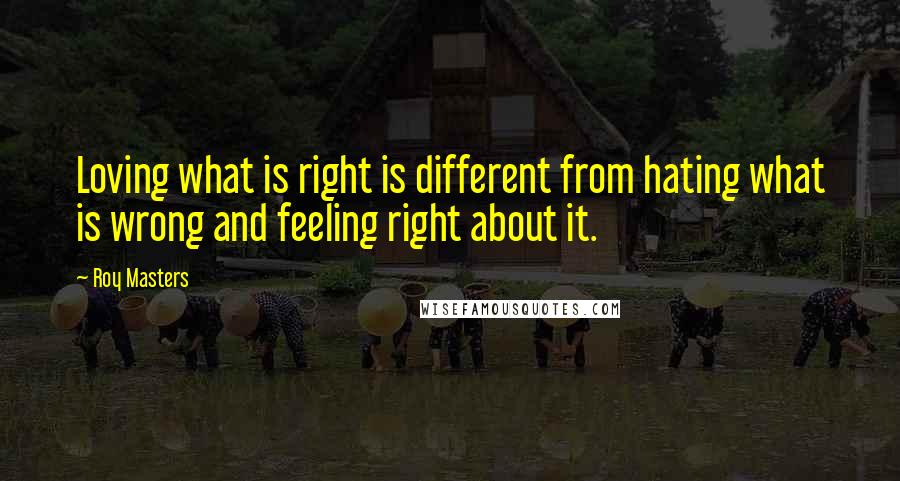 Roy Masters Quotes: Loving what is right is different from hating what is wrong and feeling right about it.