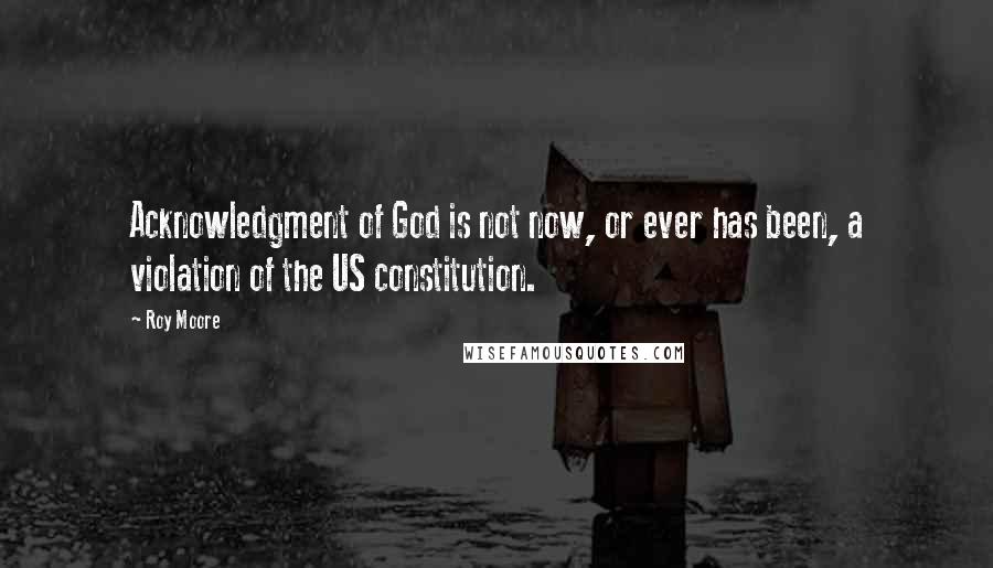 Roy Moore Quotes: Acknowledgment of God is not now, or ever has been, a violation of the US constitution.