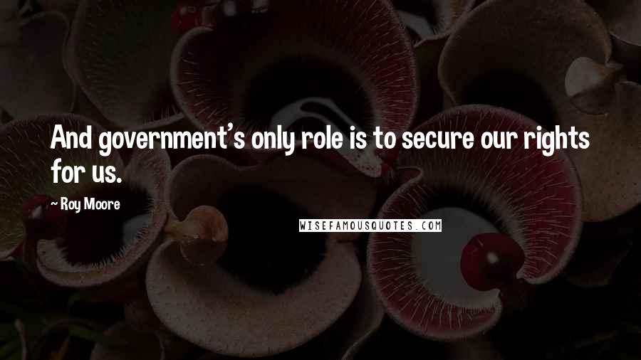 Roy Moore Quotes: And government's only role is to secure our rights for us.