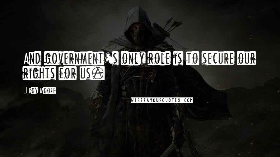 Roy Moore Quotes: And government's only role is to secure our rights for us.