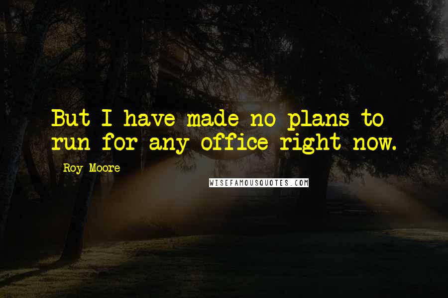 Roy Moore Quotes: But I have made no plans to run for any office right now.
