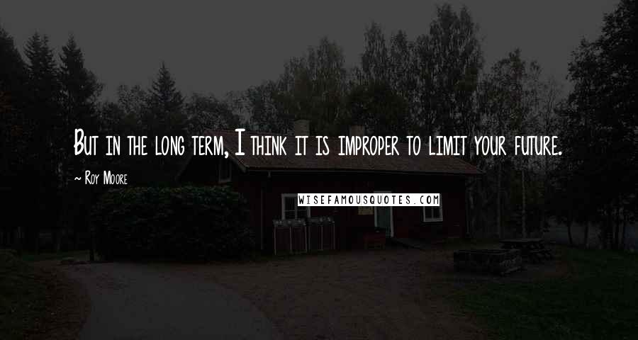 Roy Moore Quotes: But in the long term, I think it is improper to limit your future.