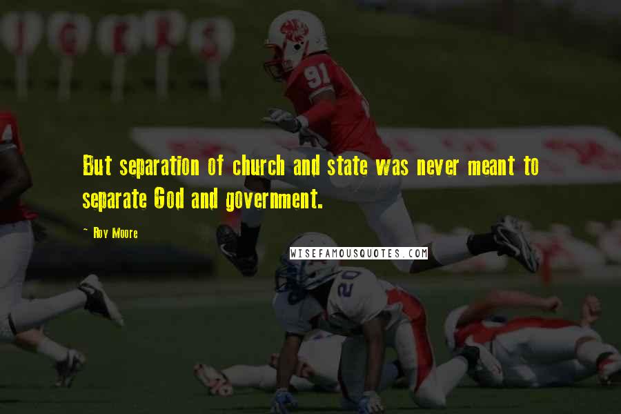 Roy Moore Quotes: But separation of church and state was never meant to separate God and government.