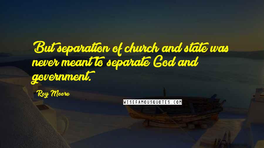 Roy Moore Quotes: But separation of church and state was never meant to separate God and government.