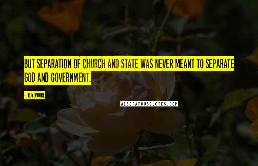 Roy Moore Quotes: But separation of church and state was never meant to separate God and government.