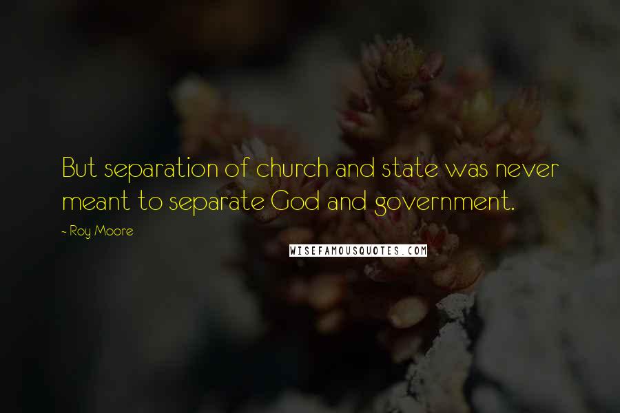 Roy Moore Quotes: But separation of church and state was never meant to separate God and government.