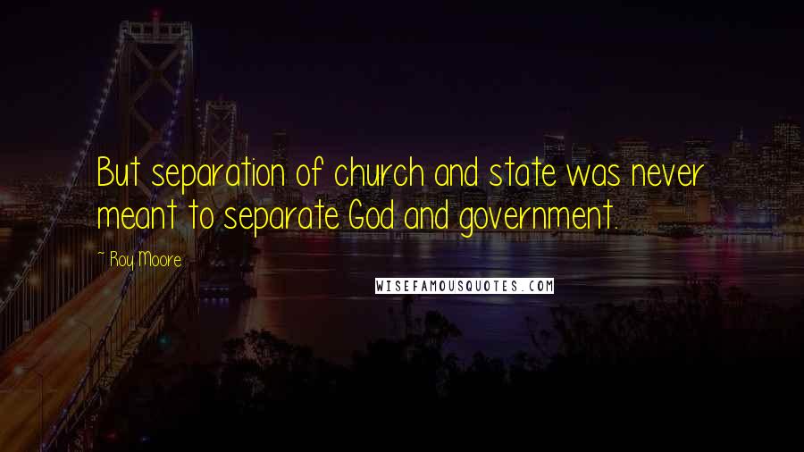 Roy Moore Quotes: But separation of church and state was never meant to separate God and government.