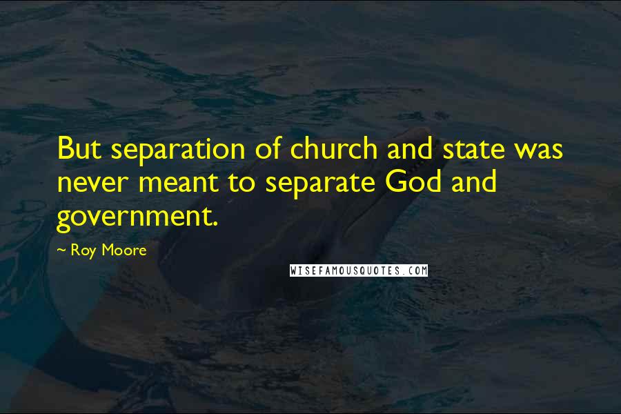 Roy Moore Quotes: But separation of church and state was never meant to separate God and government.