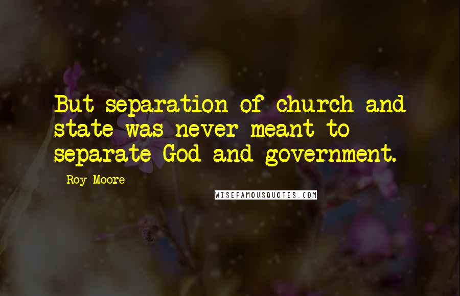 Roy Moore Quotes: But separation of church and state was never meant to separate God and government.