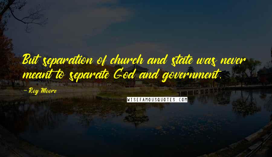 Roy Moore Quotes: But separation of church and state was never meant to separate God and government.