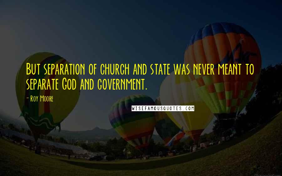 Roy Moore Quotes: But separation of church and state was never meant to separate God and government.