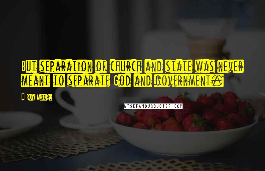 Roy Moore Quotes: But separation of church and state was never meant to separate God and government.