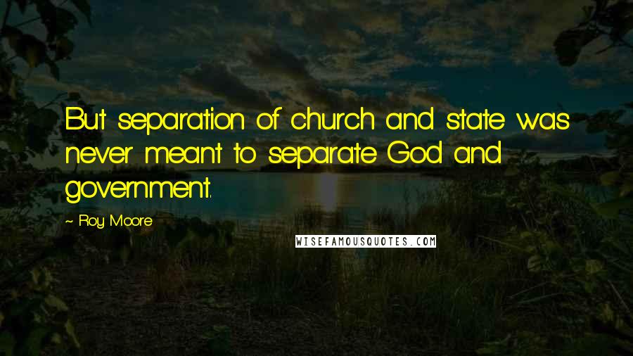 Roy Moore Quotes: But separation of church and state was never meant to separate God and government.